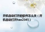 开机自动打开的软件怎么关（开机自动打开hao2345）