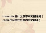 romantic是什么意思中文翻译成（romantic是什么意思中文翻译）