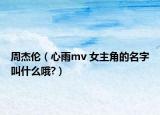 周杰伦（心雨mv 女主角的名字叫什么哦?）