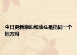 今日更新潮汕和汕头是指同一个地方吗