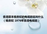 香港版本杨贵妃的电视剧名叫什么（杨贵妃 1976年香港电视剧）
