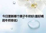 今日更新哪个牌子牛奶好(最好喝的牛奶排名)