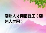 潮州人才网招普工（潮州人才网）