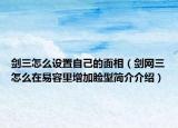 剑三怎么设置自己的面相（剑网三怎么在易容里增加脸型简介介绍）
