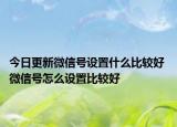 今日更新微信号设置什么比较好 微信号怎么设置比较好