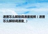 速普怎么解锁调速度视频（速普怎么解锁调速度_）