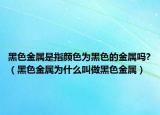 黑色金属是指颜色为黑色的金属吗?（黑色金属为什么叫做黑色金属）