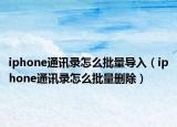 iphone通讯录怎么批量导入（iphone通讯录怎么批量删除）
