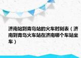 济南站到青岛站的火车时刻表（济南到青岛火车站在济南哪个车站坐车）