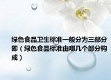 绿色食品卫生标准一般分为三部分即（绿色食品标准由哪几个部分构成）