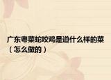 广东粤菜蛇咬鸡是道什么样的菜（怎么做的）