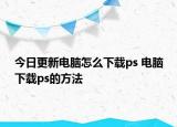 今日更新电脑怎么下载ps 电脑下载ps的方法
