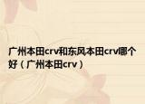 广州本田crv和东风本田crv哪个好（广州本田crv）