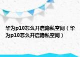 华为p10怎么开启隐私空间（华为p10怎么开启隐私空间）