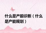 什么是产前诊断（什么是产能规划）