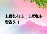 上香如何上（上香如何看香头）
