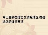 今日更新微信怎么清除地区 微信地区的设置方法