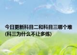 今日更新科目二和科目三哪个难(科三为什么不让多练)