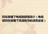 同在屋檐下电视剧剧情简介（电视剧同在屋檐下饰演陈萍的演员是谁）