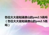 各位大大谁知道唐山的pm2.5高吗（各位大大谁知道唐山的pm2.5高吗）