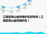 江西武夷山自然保护区好玩吗（江西武夷山自然保护区）