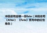 冲田总司是哪一部fate（冲田总司〔Alter〕 《Fate》系列中的衍生角色）