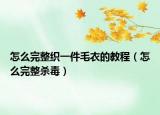 怎么完整织一件毛衣的教程（怎么完整杀毒）