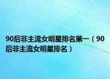 90后非主流女明星排名第一（90后非主流女明星排名）