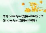 华为nova7pro支持wifi6吗（华为nova7pro支持wifi6吗）