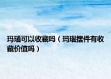 玛瑙可以收藏吗（玛瑙摆件有收藏价值吗）