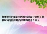 杨贵妃当时能吃到西红柿吗简介介绍（杨贵妃当时能吃到西红柿吗简介介绍）