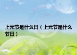 上元节是什么日（上元节是什么节日）