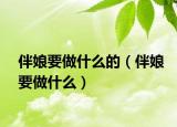 伴娘要做什么的（伴娘要做什么）