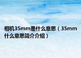 相机35mm是什么意思（35mm什么意思简介介绍）