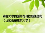 别的大学的图书馆可以随便进吗（比如山东建筑大学）