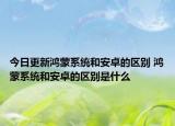 今日更新鸿蒙系统和安卓的区别 鸿蒙系统和安卓的区别是什么