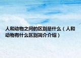 人和动物之间的区别是什么（人和动物有什么区别简介介绍）