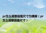pr怎么调整画面尺寸为横屏（pr怎么调整画面尺寸）