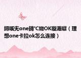 鐞嗘兂one鍗℃媺OK璇濈瓛（理想one卡拉ok怎么连接）