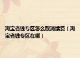 淘宝省钱专区怎么取消续费（淘宝省钱专区在哪）