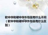 软中华和硬中华外包装有什么不同（软中华和硬中华外包装有什么区别）
