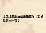 怎么让男朋友越来越爱你（怎么让男人兴奋）