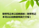 联想笔记本以旧换新的（联想笔记本可以以旧换新吗简介介绍）
