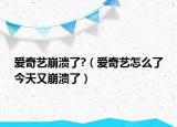 爱奇艺崩溃了?（爱奇艺怎么了今天又崩溃了）