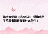 海南大学图书馆怎么进（进海南医学院图书馆看书要什么条件）