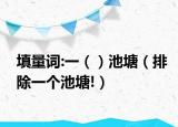 填量词:一（）池塘（排除一个池塘!）