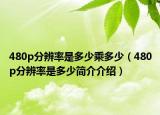 480p分辨率是多少乘多少（480p分辨率是多少简介介绍）