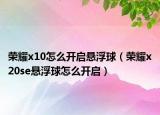荣耀x10怎么开启悬浮球（荣耀x20se悬浮球怎么开启）