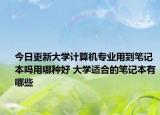 今日更新大学计算机专业用到笔记本吗用哪种好 大学适合的笔记本有哪些
