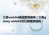 三星watch4能回复微信吗（三星galaxy watch3可以回复微信吗）
